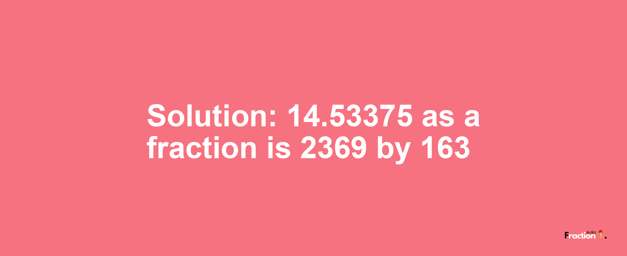 Solution:14.53375 as a fraction is 2369/163